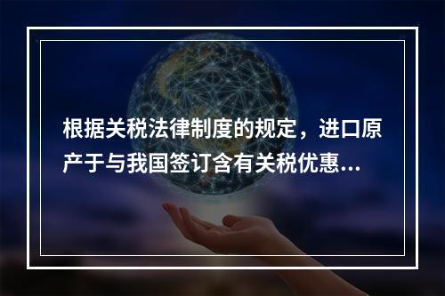 根据关税法律制度的规定，进口原产于与我国签订含有关税优惠条款