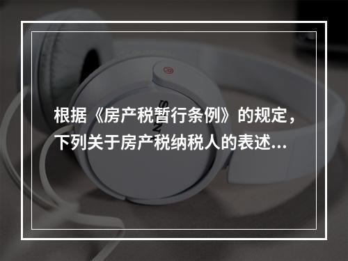 根据《房产税暂行条例》的规定，下列关于房产税纳税人的表述中，