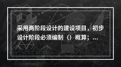 采用两阶段设计的建设项目，初步设计阶段必须编制（）概算；采用