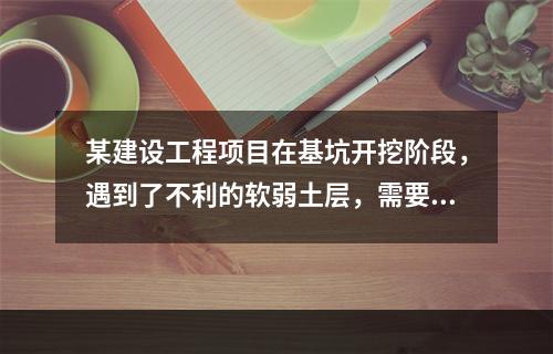 某建设工程项目在基坑开挖阶段，遇到了不利的软弱土层，需要进行