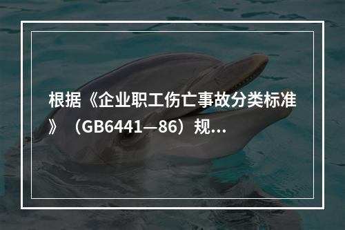 根据《企业职工伤亡事故分类标准》（GB6441—86）规定，