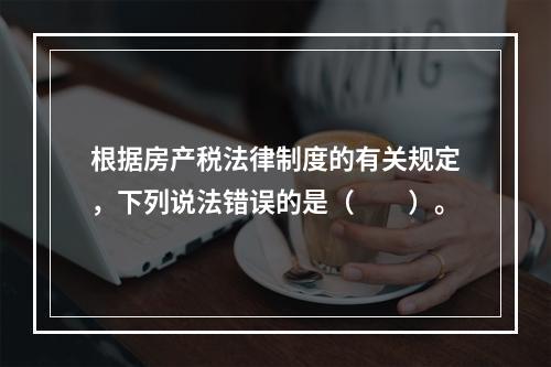 根据房产税法律制度的有关规定，下列说法错误的是（　　）。