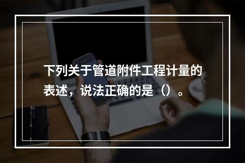 下列关于管道附件工程计量的表述，说法正确的是（）。