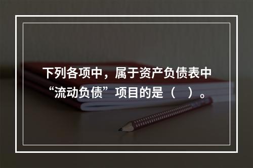 下列各项中，属于资产负债表中“流动负债”项目的是（　）。