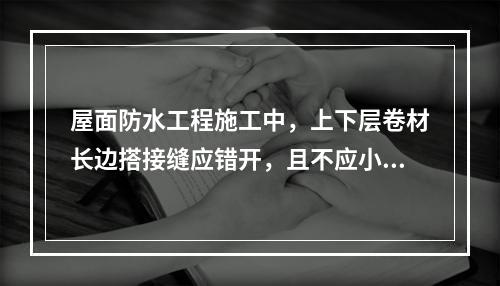 屋面防水工程施工中，上下层卷材长边搭接缝应错开，且不应小于幅