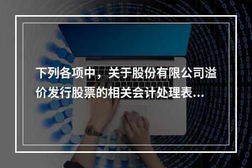 下列各项中，关于股份有限公司溢价发行股票的相关会计处理表述正