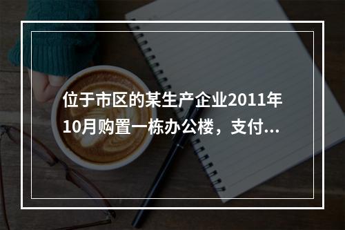 位于市区的某生产企业2011年10月购置一栋办公楼，支付价款