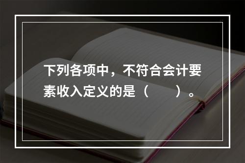 下列各项中，不符合会计要素收入定义的是（　　）。