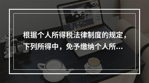 根据个人所得税法律制度的规定，下列所得中，免予缴纳个人所得税