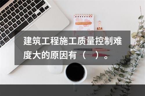 建筑工程施工质量控制难度大的原因有（　）。