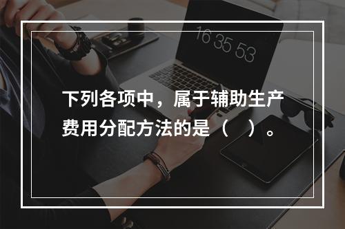 下列各项中，属于辅助生产费用分配方法的是（　）。