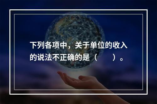 下列各项中，关于单位的收入的说法不正确的是（　　）。