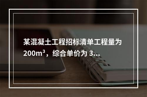 某混凝土工程招标清单工程量为 200m³，综合单价为 300