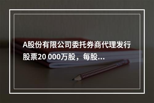 A股份有限公司委托券商代理发行股票20 000万股，每股面值