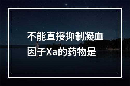 不能直接抑制凝血因子Xa的药物是