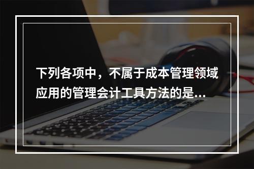 下列各项中，不属于成本管理领域应用的管理会计工具方法的是（　