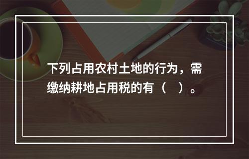 下列占用农村土地的行为，需缴纳耕地占用税的有（　）。