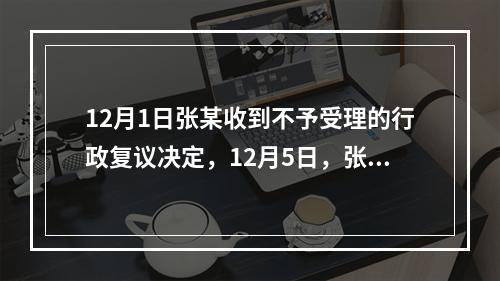 12月1日张某收到不予受理的行政复议决定，12月5日，张某因