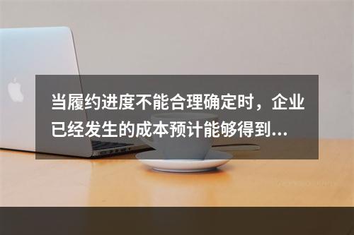 当履约进度不能合理确定时，企业已经发生的成本预计能够得到补偿