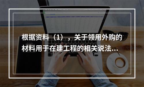 根据资料（1），关于领用外购的材料用于在建工程的相关说法中，