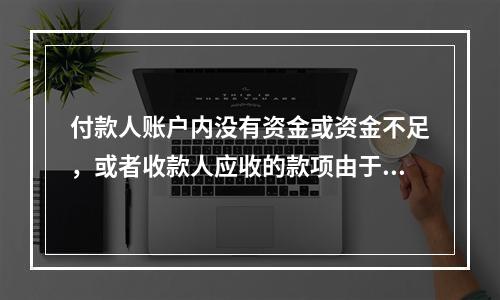 付款人账户内没有资金或资金不足，或者收款人应收的款项由于付款