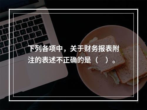 下列各项中，关于财务报表附注的表述不正确的是（　）。