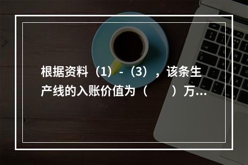 根据资料（1）-（3），该条生产线的入账价值为（　　）万元。