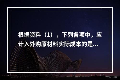 根据资料（1），下列各项中，应计入外购原材料实际成本的是（　