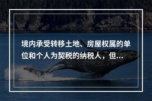 境内承受转移土地、房屋权属的单位和个人为契税的纳税人，但不包