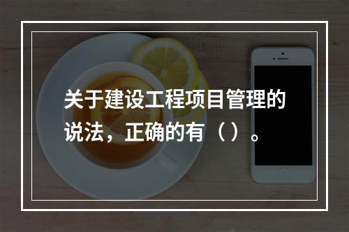 关于建设工程项目管理的说法，正确的有（ ）。