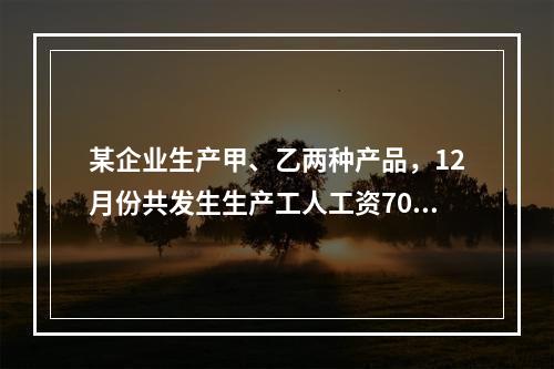 某企业生产甲、乙两种产品，12月份共发生生产工人工资70 0