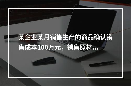 某企业某月销售生产的商品确认销售成本100万元，销售原材料确