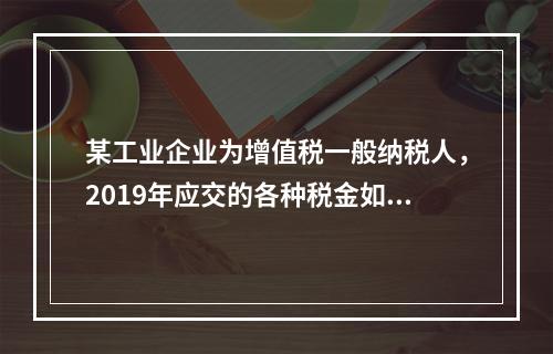 某工业企业为增值税一般纳税人，2019年应交的各种税金如下：