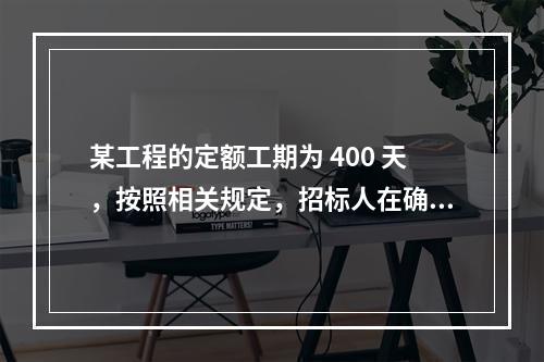 某工程的定额工期为 400 天，按照相关规定，招标人在确定合