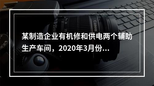 某制造企业有机修和供电两个辅助生产车间，2020年3月份机修