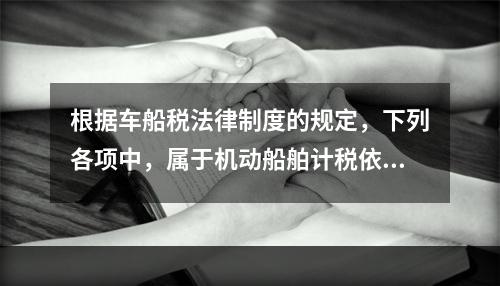 根据车船税法律制度的规定，下列各项中，属于机动船舶计税依据的