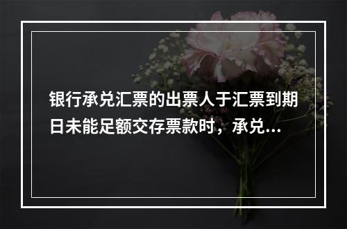 银行承兑汇票的出票人于汇票到期日未能足额交存票款时，承兑银行