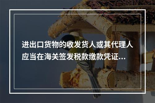 进出口货物的收发货人或其代理人应当在海关签发税款缴款凭证之日