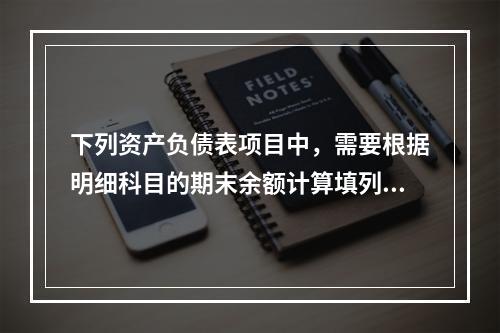 下列资产负债表项目中，需要根据明细科目的期末余额计算填列的有