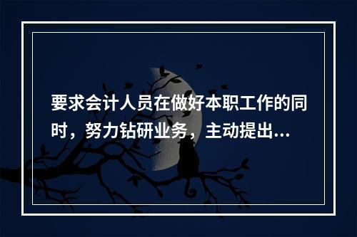 要求会计人员在做好本职工作的同时，努力钻研业务，主动提出合理