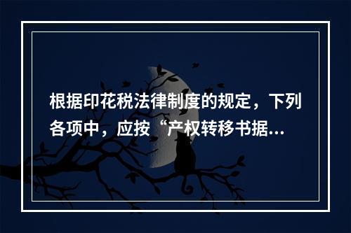 根据印花税法律制度的规定，下列各项中，应按“产权转移书据”计