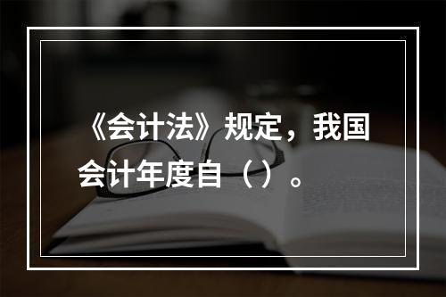 《会计法》规定，我国会计年度自（ ）。