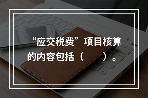 “应交税费”项目核算的内容包括（　　）。