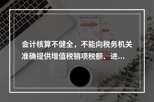 会计核算不健全，不能向税务机关准确提供增值税销项税额、进项税