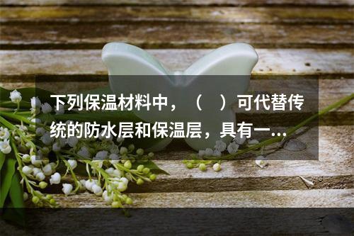 下列保温材料中，（　）可代替传统的防水层和保温层，具有一材多