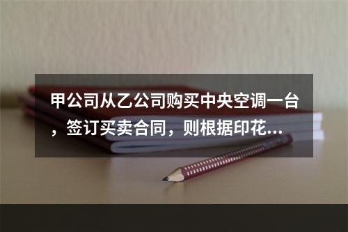 甲公司从乙公司购买中央空调一台，签订买卖合同，则根据印花税法