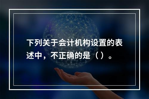 下列关于会计机构设置的表述中，不正确的是（ ）。