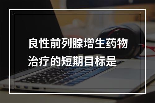 良性前列腺增生药物治疗的短期目标是