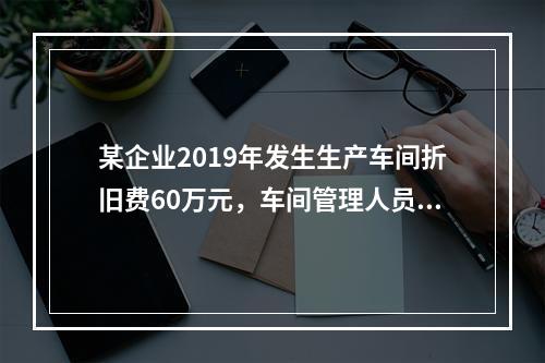 某企业2019年发生生产车间折旧费60万元，车间管理人员工资