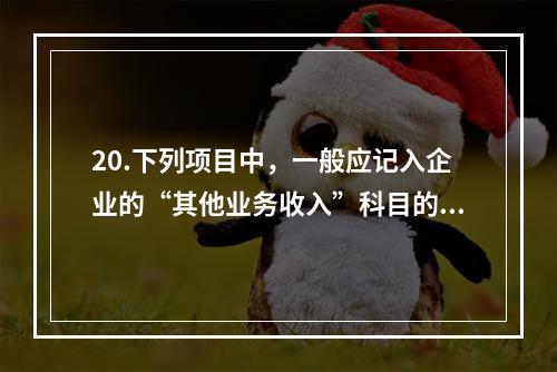 20.下列项目中，一般应记入企业的“其他业务收入”科目的有（